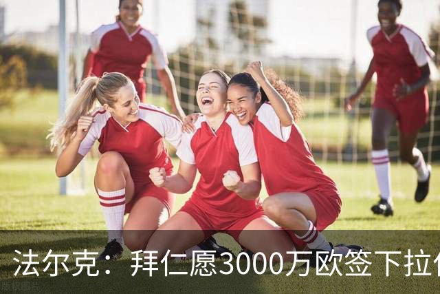 法尔克：拜仁愿3000万欧签下拉什福德，但球员需要大幅降薪